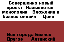 Совершенно новый проект. Называется “монополия“. Вложения в бизнес онлайн. › Цена ­ 0 - Все города Бизнес » Другое   . Алтайский край,Камень-на-Оби г.